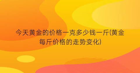 今天黄金的价格一克多少钱一斤(黄金每斤价格的走势变化)