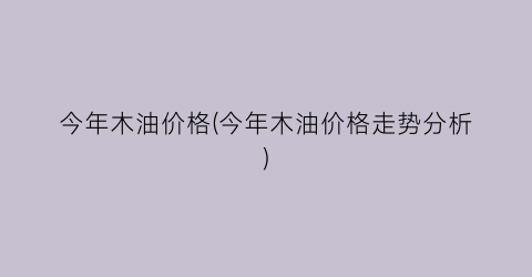 今年木油价格(今年木油价格走势分析)