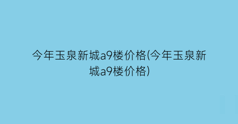今年玉泉新城a9楼价格(今年玉泉新城a9楼价格)