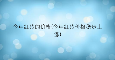 今年红砖的价格(今年红砖价格稳步上涨)