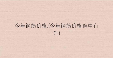 “今年钢筋价格.(今年钢筋价格稳中有升)