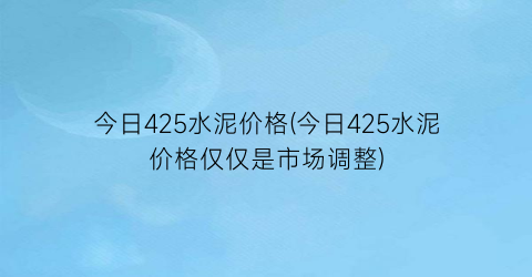 今日425水泥价格(今日425水泥价格仅仅是市场调整)