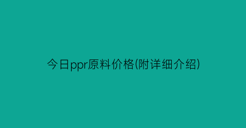 今日ppr原料价格(附详细介绍)