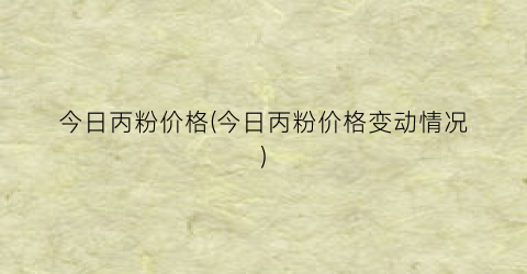 今日丙粉价格(今日丙粉价格变动情况)