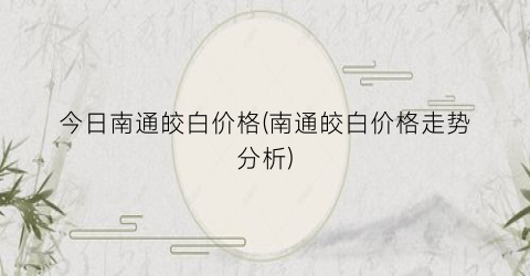 今日南通皎白价格(南通皎白价格走势分析)