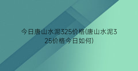 今日唐山水泥325价格(唐山水泥325价格今日如何)