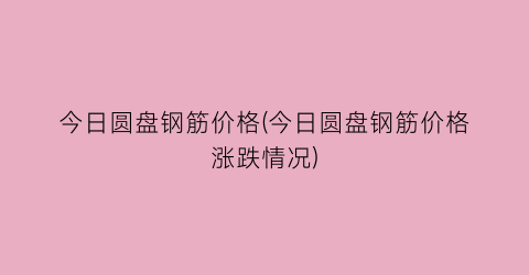 今日圆盘钢筋价格(今日圆盘钢筋价格涨跌情况)