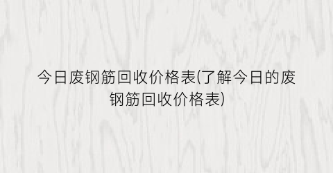 今日废钢筋回收价格表(了解今日的废钢筋回收价格表)