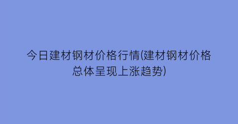今日建材钢材价格行情(建材钢材价格总体呈现上涨趋势)
