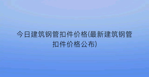 今日建筑钢管扣件价格(最新建筑钢管扣件价格公布)