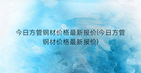 今日方管钢材价格最新报价(今日方管钢材价格最新报价)