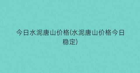 今日水泥唐山价格(水泥唐山价格今日稳定)