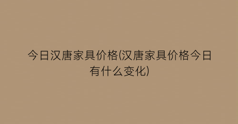 “今日汉唐家具价格(汉唐家具价格今日有什么变化)