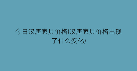 今日汉唐家具价格(汉唐家具价格出现了什么变化)