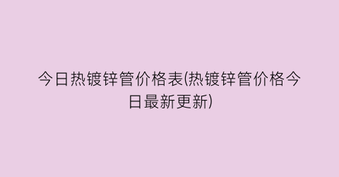 今日热镀锌管价格表(热镀锌管价格今日最新更新)
