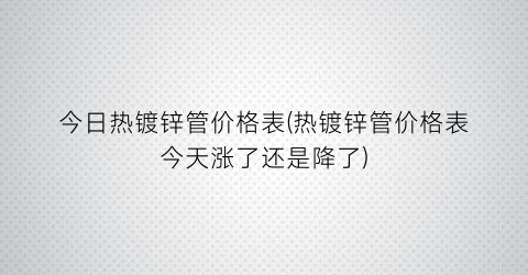 “今日热镀锌管价格表(热镀锌管价格表今天涨了还是降了)