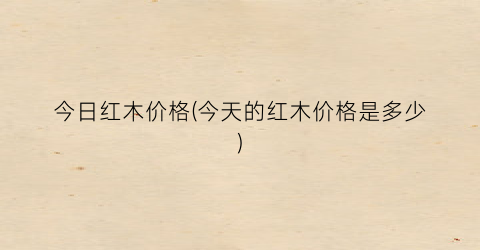 今日红木价格(今天的红木价格是多少)