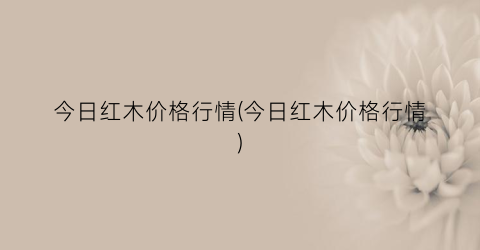 今日红木价格行情(今日红木价格行情)