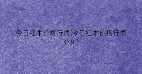 今日红木价格行情(今日红木价格行情分析)