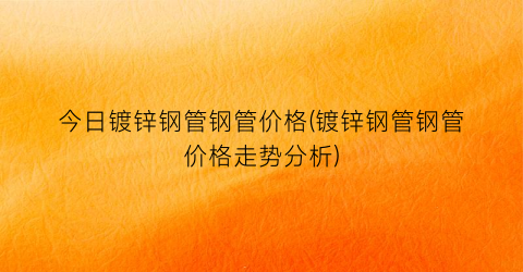 今日镀锌钢管钢管价格(镀锌钢管钢管价格走势分析)
