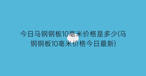 今日马钢钢板10亳米价格是多少(马钢钢板10亳米价格今日最新)