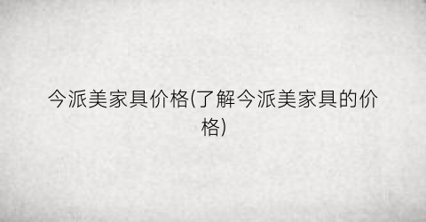 今派美家具价格(了解今派美家具的价格)