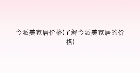 今派美家居价格(了解今派美家居的价格)