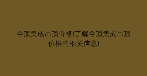 今顶集成吊顶价格(了解今顶集成吊顶价格的相关信息)