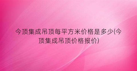 今顶集成吊顶每平方米价格是多少(今顶集成吊顶价格报价)