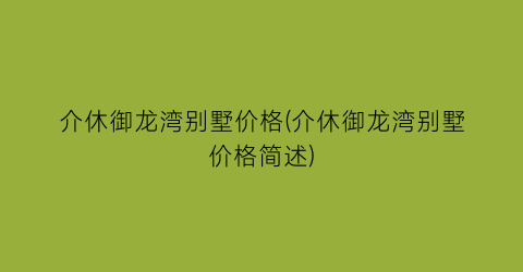 介休御龙湾别墅价格(介休御龙湾别墅价格简述)