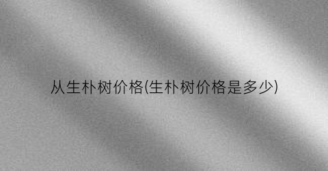 从生朴树价格(生朴树价格是多少)