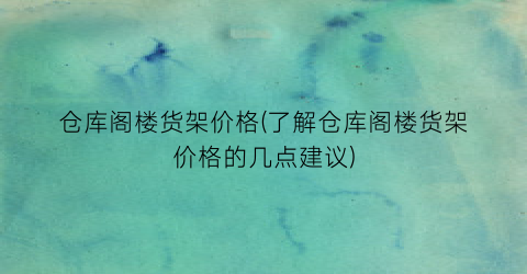 仓库阁楼货架价格(了解仓库阁楼货架价格的几点建议)