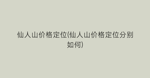 “仙人山价格定位(仙人山价格定位分别如何)