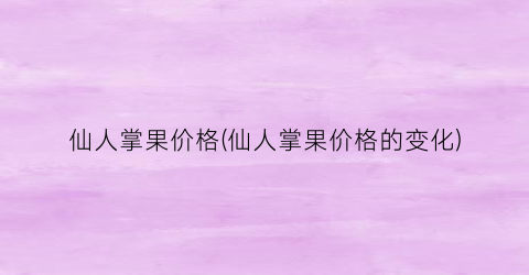 仙人掌果价格(仙人掌果价格的变化)