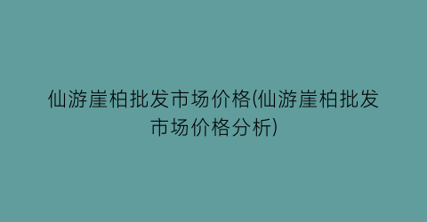 仙游崖柏批发市场价格(仙游崖柏批发市场价格分析)
