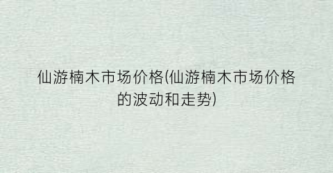 仙游楠木市场价格(仙游楠木市场价格的波动和走势)