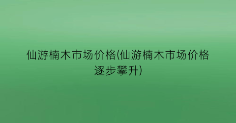 仙游楠木市场价格(仙游楠木市场价格逐步攀升)