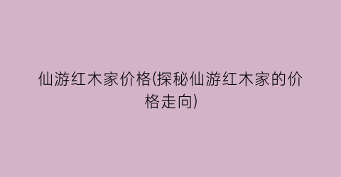 仙游红木家价格(探秘仙游红木家的价格走向)
