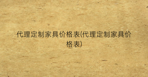 代理定制家具价格表(代理定制家具价格表)