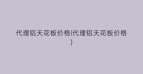 代理铝天花板价格(代理铝天花板价格)