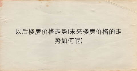 以后楼房价格走势(未来楼房价格的走势如何呢)