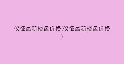 仪征最新楼盘价格(仪征最新楼盘价格)