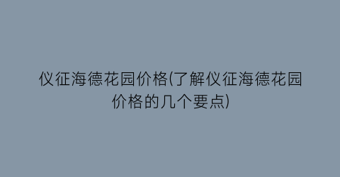 “仪征海德花园价格(了解仪征海德花园价格的几个要点)