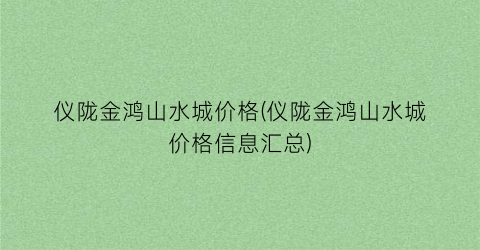 仪陇金鸿山水城价格(仪陇金鸿山水城价格信息汇总)