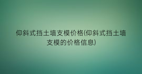 仰斜式挡土墙支模价格(仰斜式挡土墙支模的价格信息)