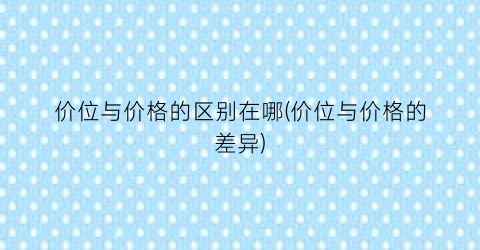 价位与价格的区别在哪(价位与价格的差异)