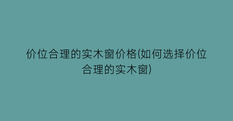 价位合理的实木窗价格(如何选择价位合理的实木窗)