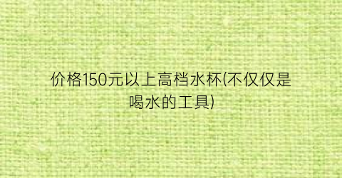 价格150元以上高档水杯(不仅仅是喝水的工具)