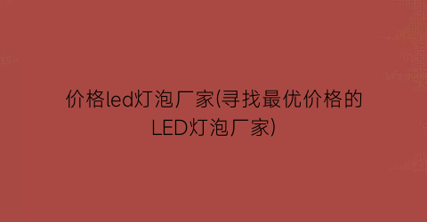 价格led灯泡厂家(寻找最优价格的LED灯泡厂家)