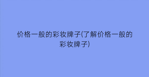 价格一般的彩妆牌子(了解价格一般的彩妆牌子)